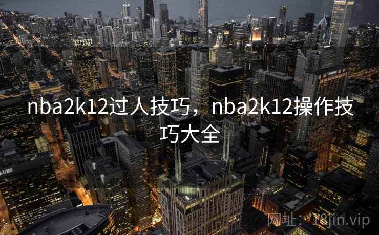 nba2k12过人技巧，nba2k12操作技巧大全