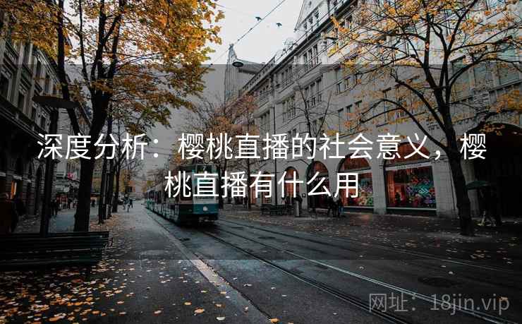 深度分析：樱桃直播的社会意义，樱桃直播有什么用
