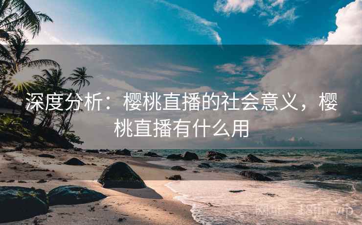 深度分析:樱桃直播的社会意义,樱桃直播有什么用