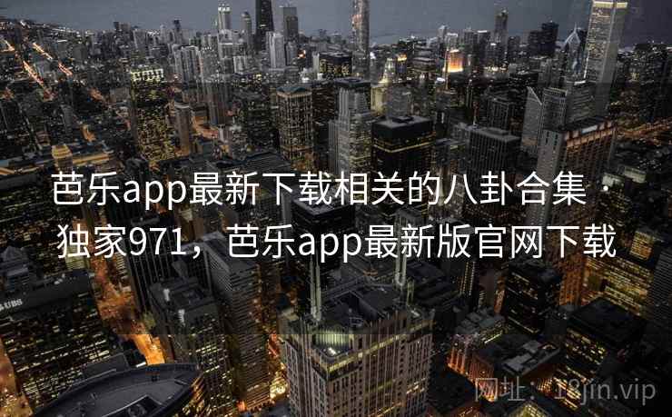 芭乐app最新下载相关的八卦合集 · 独家971，芭乐app最新版官网下载