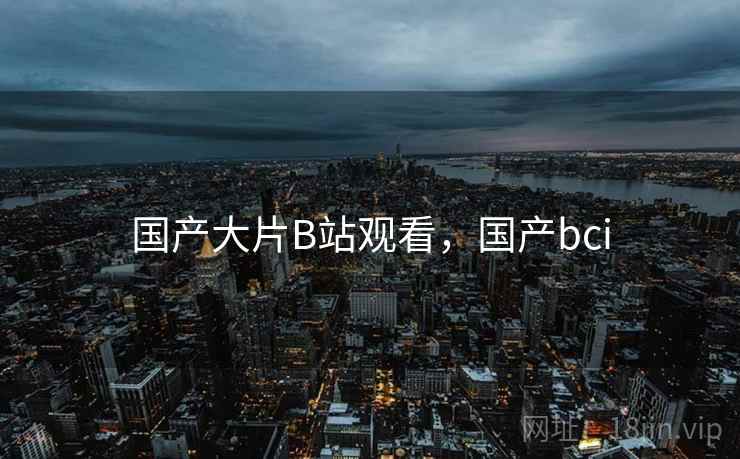 国产大片B站观看，国产bci