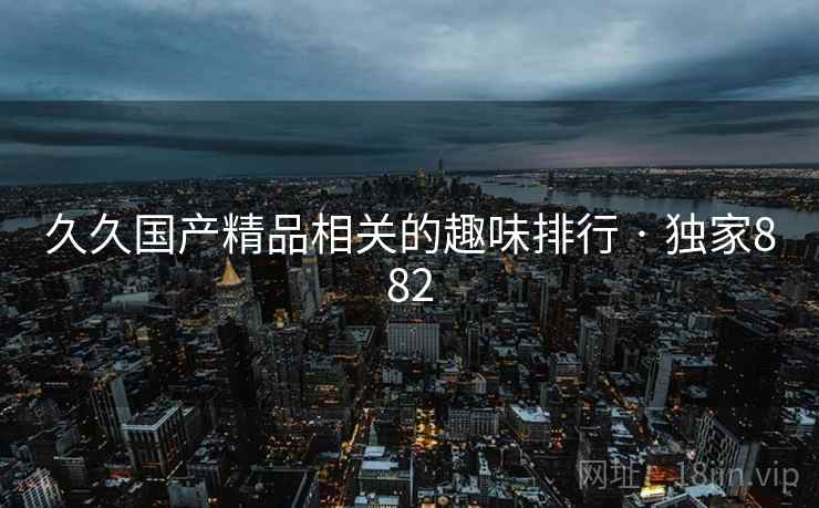 久久国产精品相关的趣味排行 · 独家882