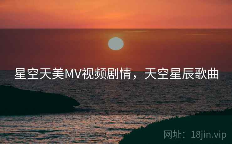 星空天美MV视频剧情，天空星辰歌曲