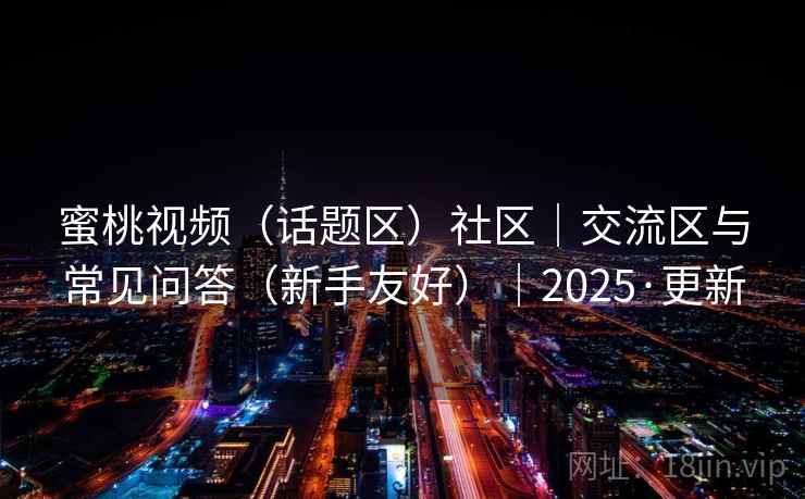 蜜桃视频（话题区）社区｜交流区与常见问答（新手友好）｜2025·更新