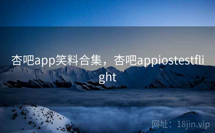 杏吧app笑料合集，杏吧appiostestflight