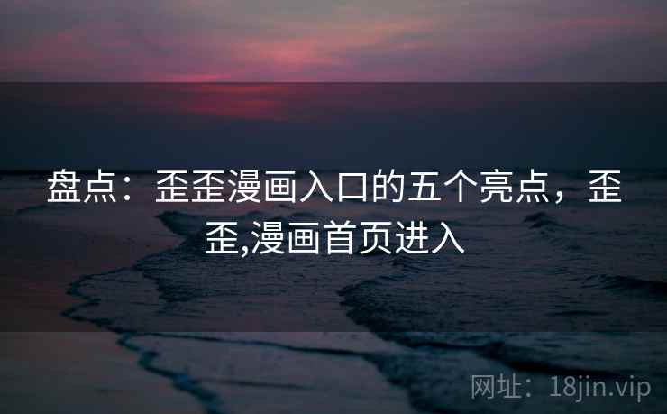 盘点:歪歪漫画入口的五个亮点,歪歪,漫画首页进入