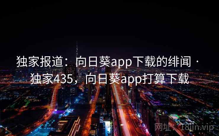 独家报道：向日葵app下载的绯闻 · 独家435，向日葵app打算下载