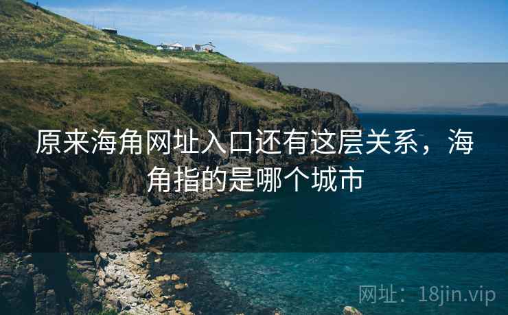 原来海角网址入口还有这层关系，海角指的是哪个城市