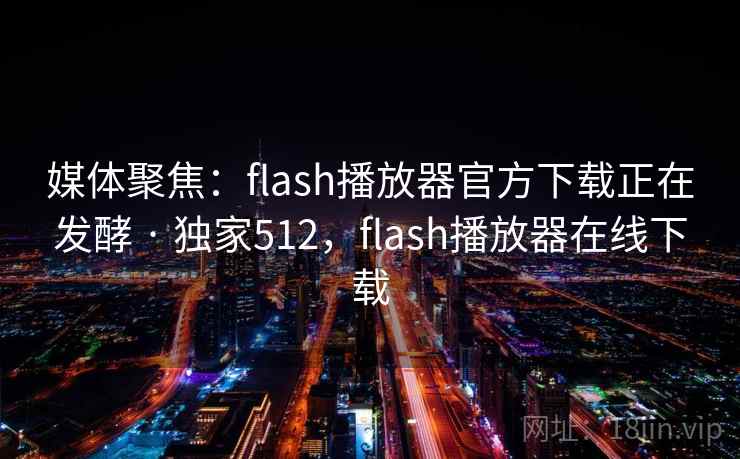 媒体聚焦：flash播放器官方下载正在发酵 · 独家512，flash播放器在线下载