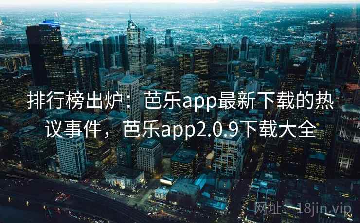 排行榜出炉：芭乐app最新下载的热议事件，芭乐app2.0.9下载大全