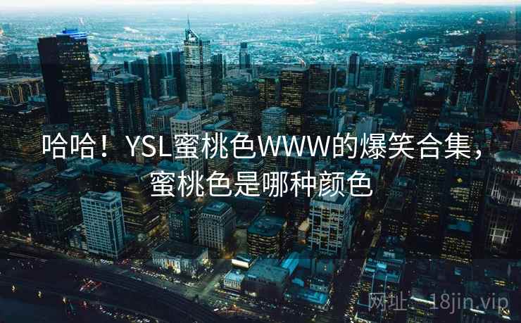 哈哈!YSL蜜桃色WWW的爆笑合集,蜜桃色是哪种颜色
