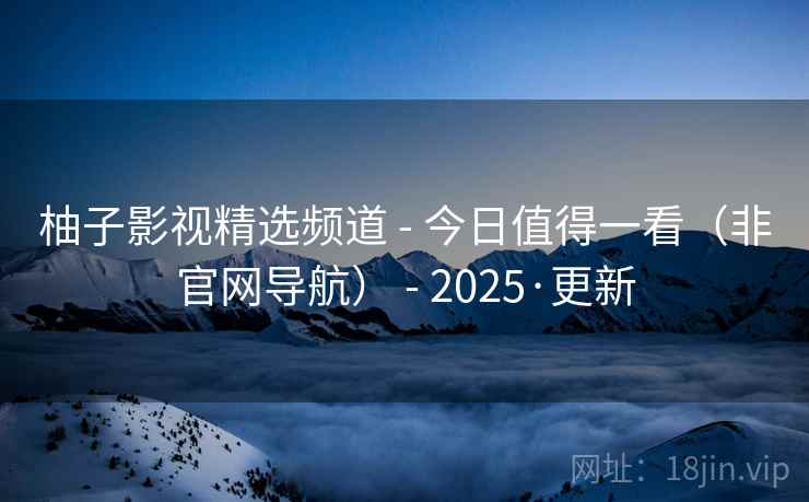 柚子影视精选频道 - 今日值得一看（非官网导航） - 2025·更新