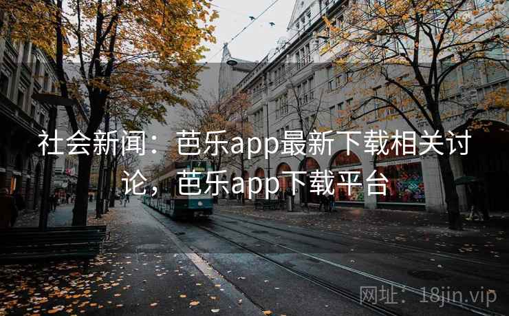 社会新闻：芭乐app最新下载相关讨论，芭乐app下载平台