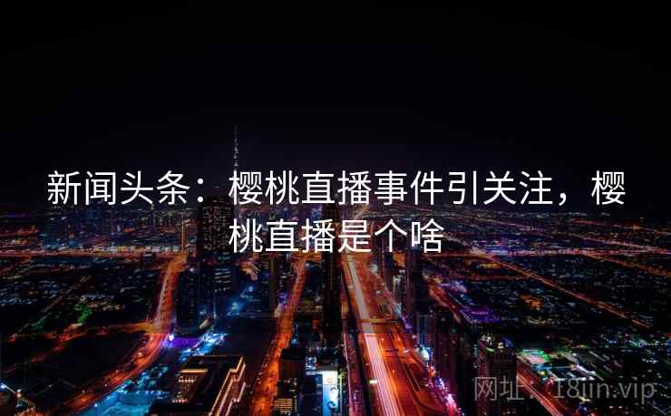 新闻头条：樱桃直播事件引关注，樱桃直播是个啥