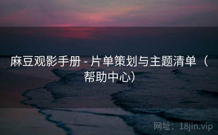 麻豆观影手册 - 片单策划与主题清单（帮助中心）