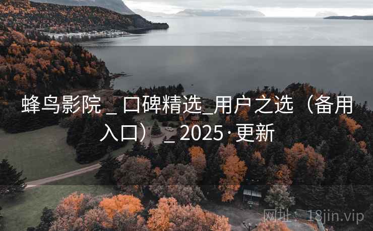 蜂鸟影院 _ 口碑精选_用户之选（备用入口） _ 2025·更新