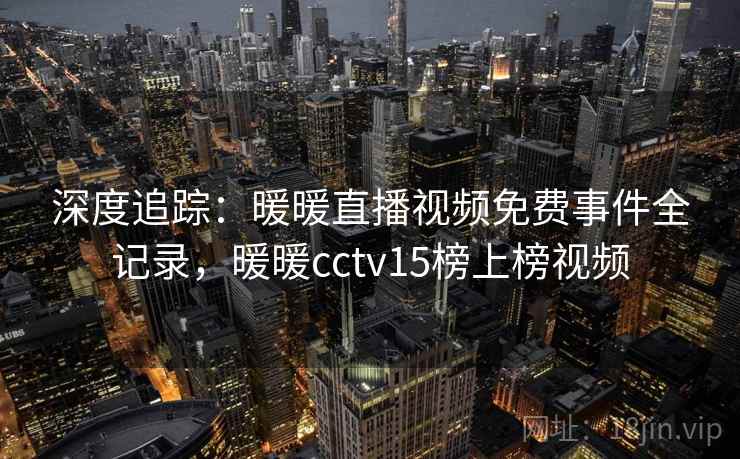 深度追踪：暖暖直播视频免费事件全记录，暖暖cctv15榜上榜视频