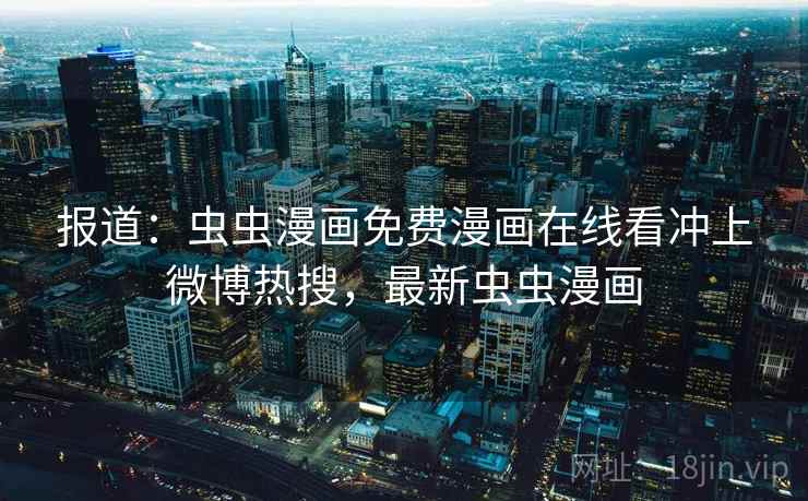 报道：虫虫漫画免费漫画在线看冲上微博热搜，最新虫虫漫画