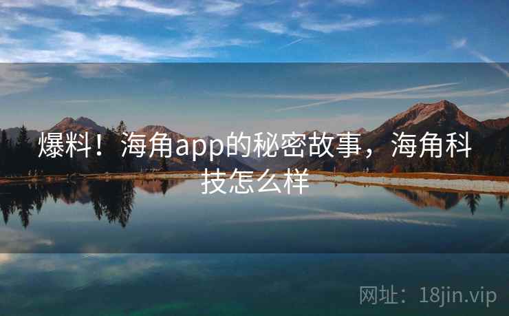 爆料！海角app的秘密故事，海角科技怎么样