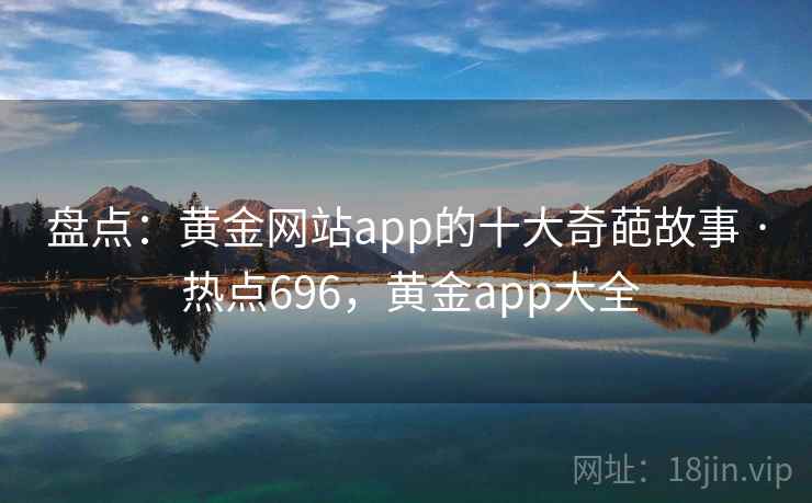 盘点：黄金网站app的十大奇葩故事 · 热点696，黄金app大全