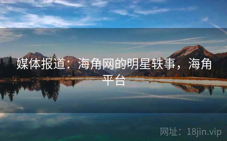 媒体报道：海角网的明星轶事，海角平台