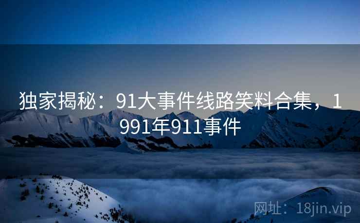 独家揭秘：91大事件线路笑料合集，1991年911事件