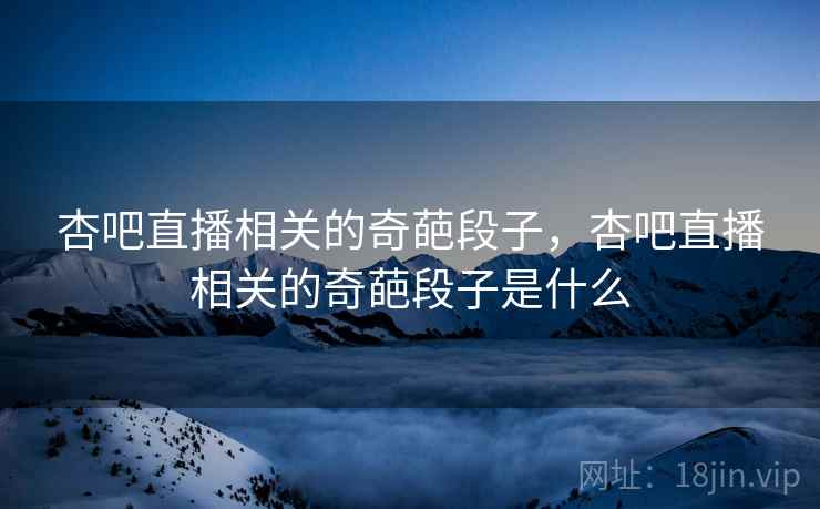 杏吧直播相关的奇葩段子，杏吧直播相关的奇葩段子是什么