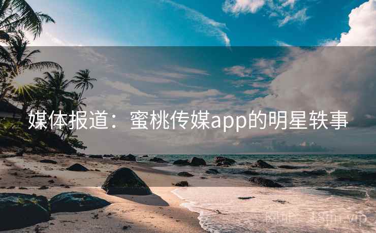 媒体报道：蜜桃传媒app的明星轶事
