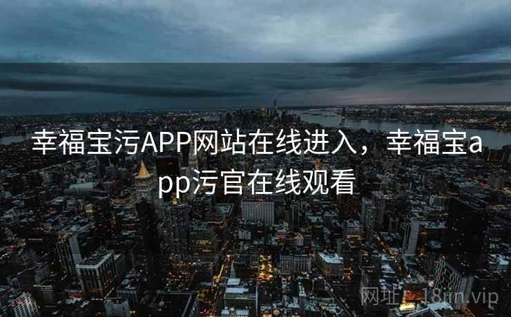 幸福宝污APP网站在线进入，幸福宝app污官在线观看