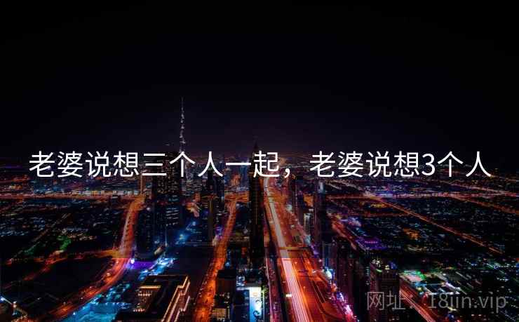 老婆说想三个人一起,老婆说想3个人