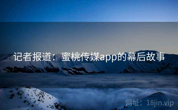 记者报道:蜜桃传媒app的幕后故事