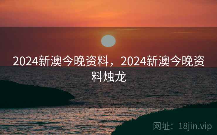 2024新澳今晚资料，2024新澳今晚资料烛龙