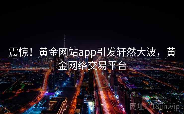 震惊！黄金网站app引发轩然大波，黄金网络交易平台