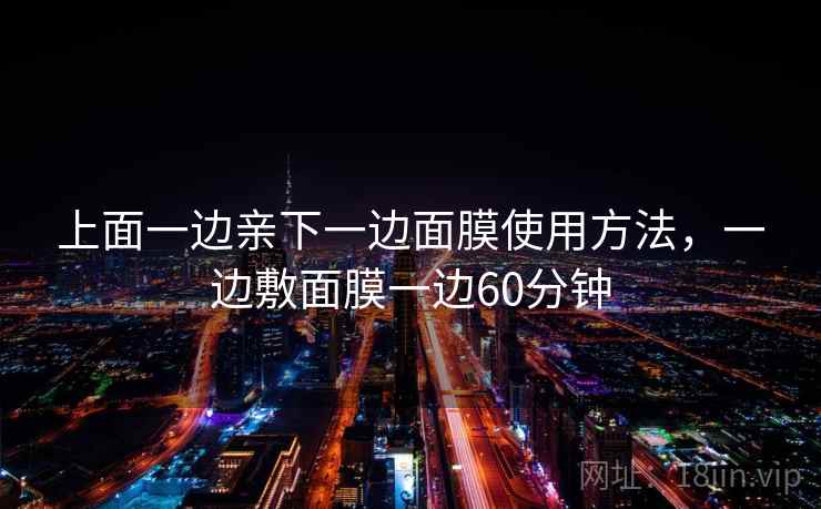 上面一边亲下一边面膜使用方法，一边敷面膜一边60分钟