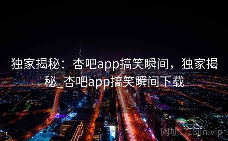 独家揭秘：杏吧app搞笑瞬间，独家揭秘_杏吧app搞笑瞬间下载