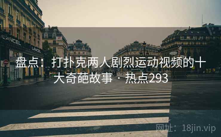 盘点:打扑克两人剧烈运动视频的十大奇葩故事 · 热点293