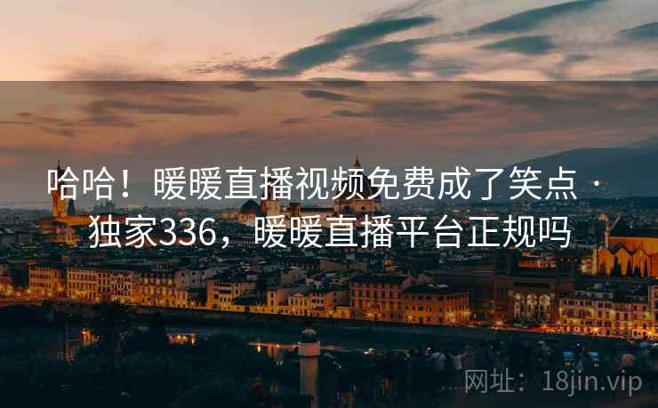 哈哈！暖暖直播视频免费成了笑点 · 独家336，暖暖直播平台正规吗