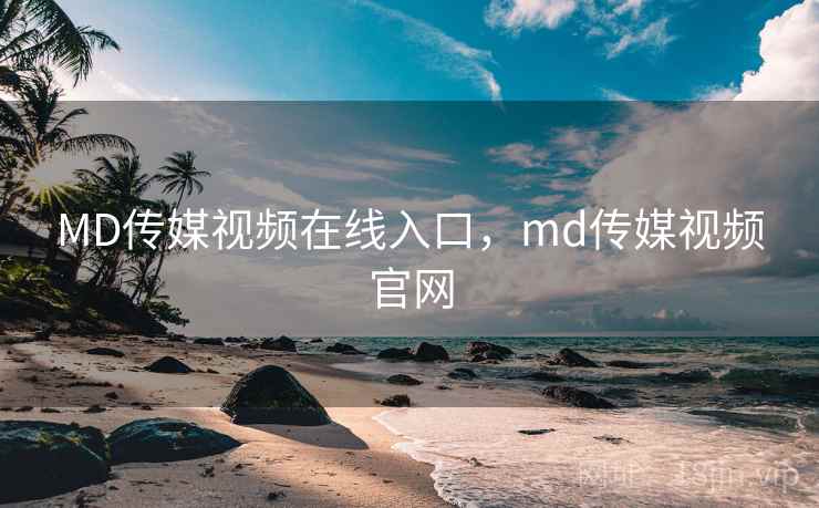 MD传媒视频在线入口，md传媒视频官网