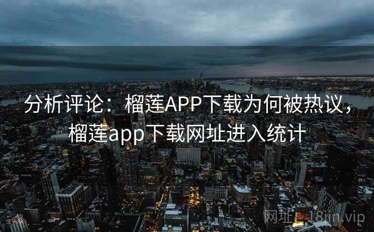 分析评论：榴莲APP下载为何被热议，榴莲app下载网址进入统计