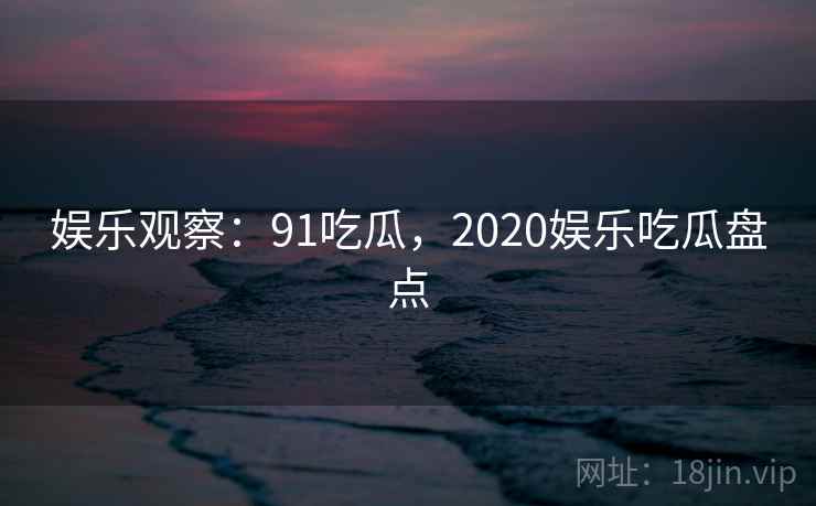 娱乐观察：91吃瓜，2020娱乐吃瓜盘点