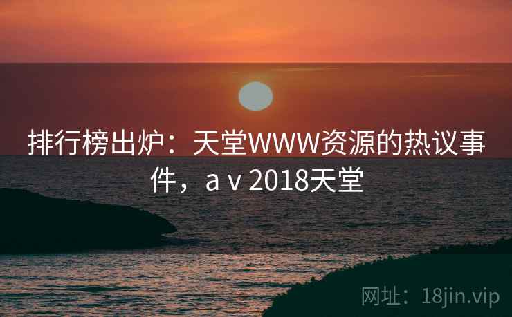 排行榜出炉：天堂WWW资源的热议事件，aⅴ2018天堂