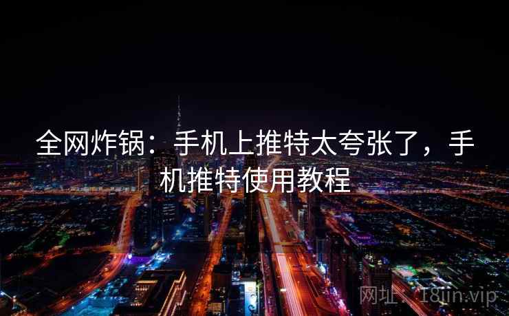 全网炸锅：手机上推特太夸张了，手机推特使用教程