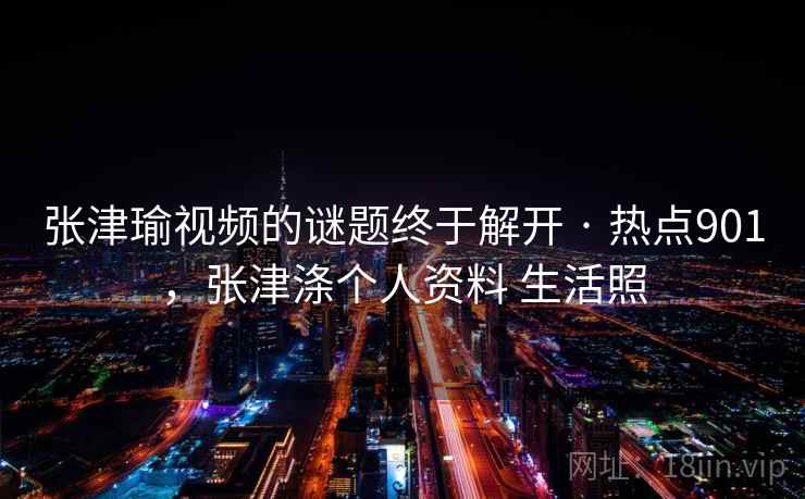 张津瑜视频的谜题终于解开 · 热点901，张津涤个人资料 生活照