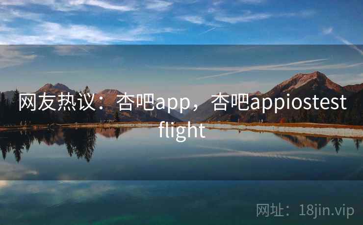 网友热议：杏吧app，杏吧appiostestflight