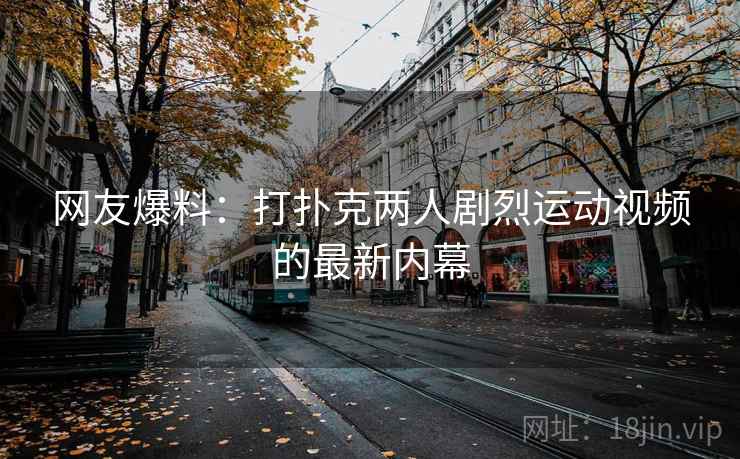 网友爆料：打扑克两人剧烈运动视频的最新内幕