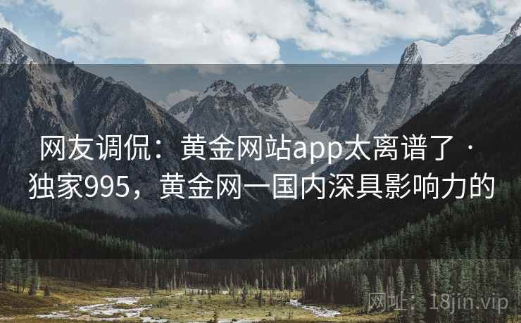 网友调侃：黄金网站app太离谱了 · 独家995，黄金网一国内深具影响力的