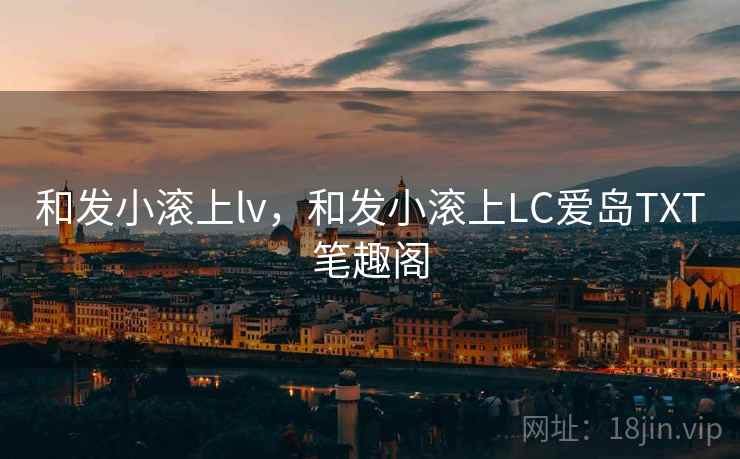 和发小滚上lv，和发小滚上LC爱岛TXT笔趣阁
